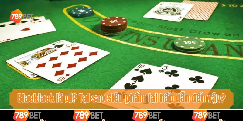 Blackjack là gì? Tại sao siêu phẩm lại hấp dẫn đến vậy?