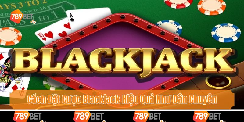 Cách Đặt Cược Blackjack Hiệu Quả Chuẩn Xác Như Dân Chuyên