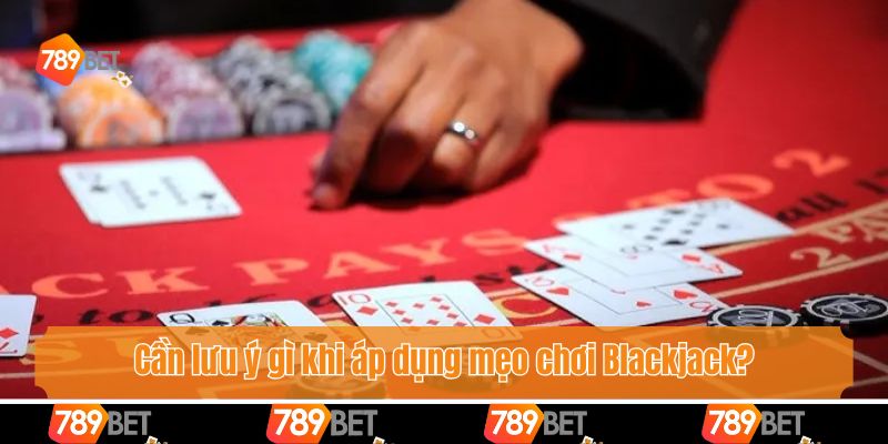 Cần lưu ý gì khi áp dụng mẹo chơi Blackjack?