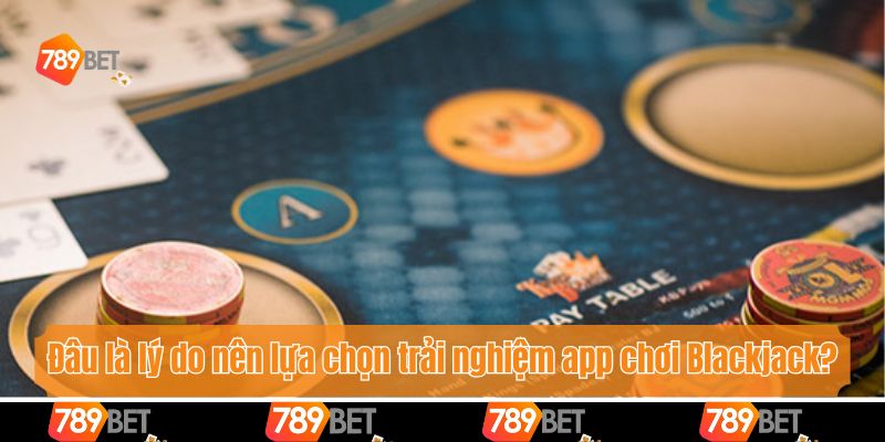 Đâu là lý do nên lựa chọn trải nghiệm app chơi Blackjack?