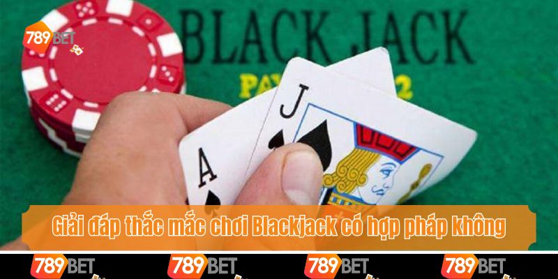 Giải đáp thắc mắc chơi Blackjack có hợp pháp không