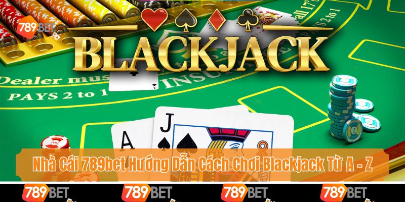 Nhà Cái 789bet Hướng Dẫn Cách Chơi Blackjack Từ A - Z