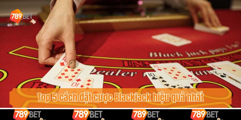 Top 5 cách đặt cược Blackjack hiệu quả nhất