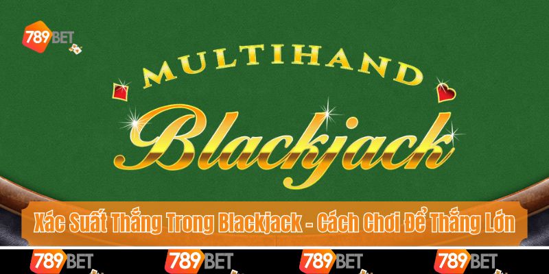 Xác Suất Thắng Trong Blackjack - Cách Tính Toán Để Thắng Lớn