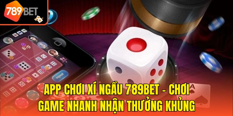App Chơi Xí Ngầu 789bet - Chơi Game Nhanh Nhận Thưởng Khủng
