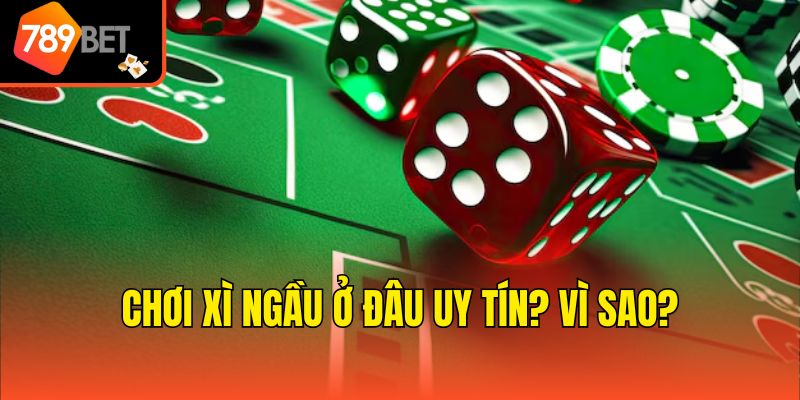 Chơi xì ngầu ở đâu uy tín? Vì sao?