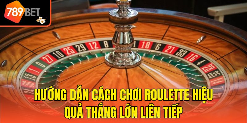 Hướng Dẫn Cách Chơi Roulette Hiệu Quả Thắng Lớn Liên Tiếp