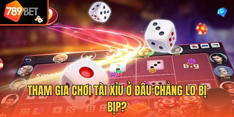 Tham gia chơi tài xỉu ở đâu chẳng lo bị bịp?