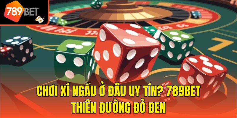 Chơi Xí Ngầu Ở Đâu Uy Tín? 789bet Thiên Đường Đỏ Đen