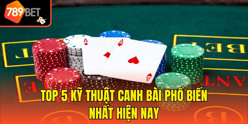 Top 5 kỹ thuật canh bài phổ biến nhất hiện nay