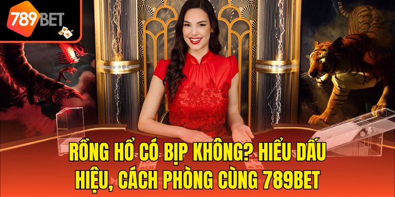 Rồng Hổ Có Bịp Không? Hiểu Dấu Hiệu, Cách Phòng Cùng 789bet