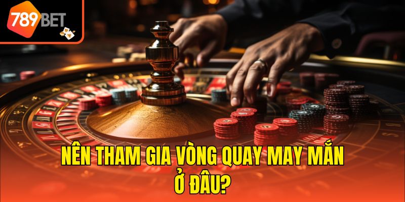 Nên tham gia vòng quay may mắn ở đâu?